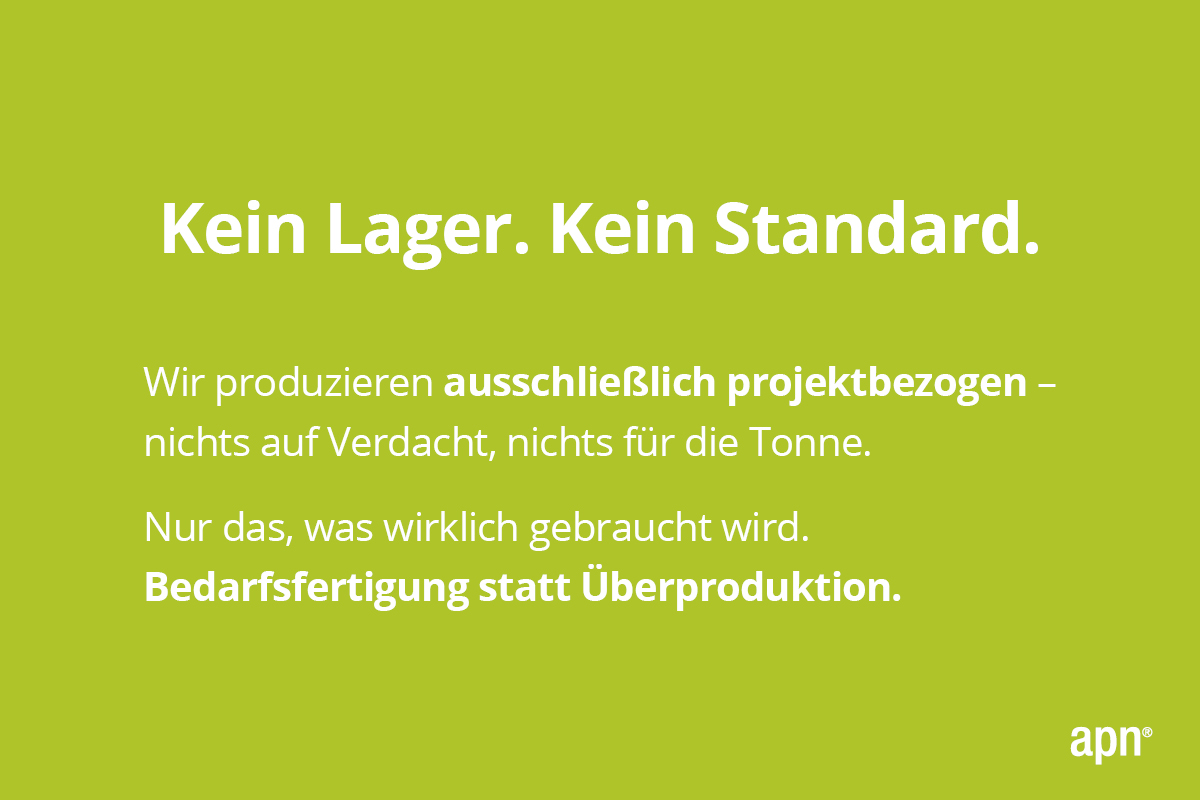 Apfelgrüner Hintergrund. In der Mitte weißer Schriftzug:'Kein Lager. Kein Standard. Wir produzieren ausschließlich projektbezogen – nichts auf Verdacht, nichts für die Tonne. Nur das, was wirklich gebraucht wird. Bedarfsfertigung statt Überproduktion.' In der rechten unteren Ecke weißer Schriftzug 'apn'.